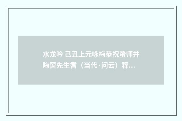 水龙吟 己丑上元咏梅恭祝蛰师并晦窗先生耆（当代·问云）释义及解释