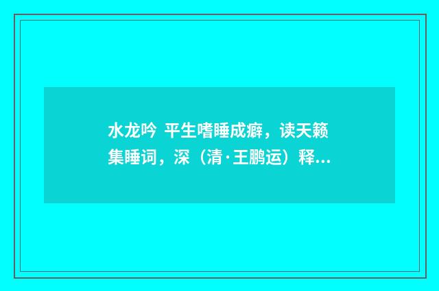 水龙吟 平生嗜睡成癖，读天籁集睡词，深（清·王鹏运）释义及解释