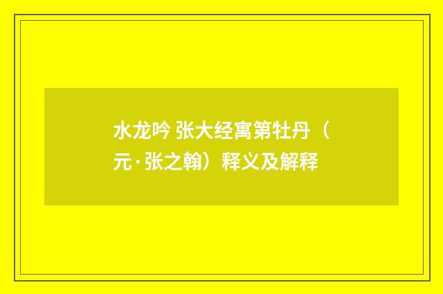 水龙吟 张大经寓第牡丹（元·张之翰）释义及解释