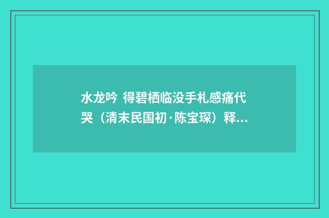 水龙吟 得碧栖临没手札感痛代哭（清末民国初·陈宝琛）释义及解释