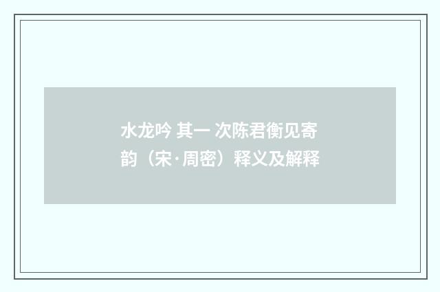 水龙吟 其一 次陈君衡见寄韵（宋·周密）释义及解释