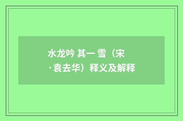 水龙吟 其一 雪（宋·袁去华）释义及解释