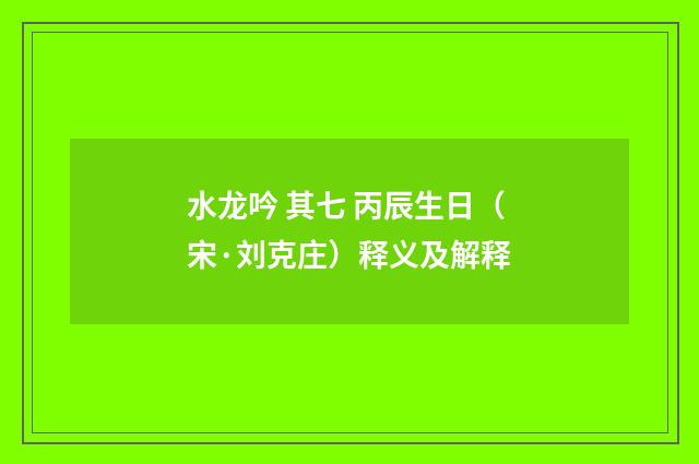 水龙吟 其七 丙辰生日（宋·刘克庄）释义及解释