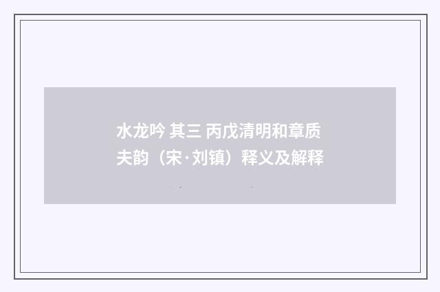 水龙吟 其三 丙戊清明和章质夫韵（宋·刘镇）释义及解释