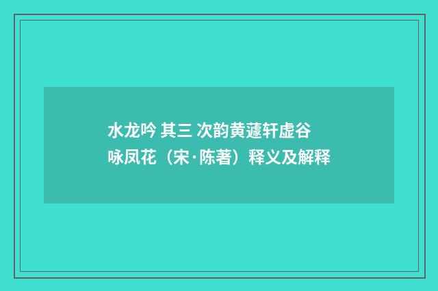 水龙吟 其三 次韵黄蘧轩虚谷咏凤花（宋·陈著）释义及解释