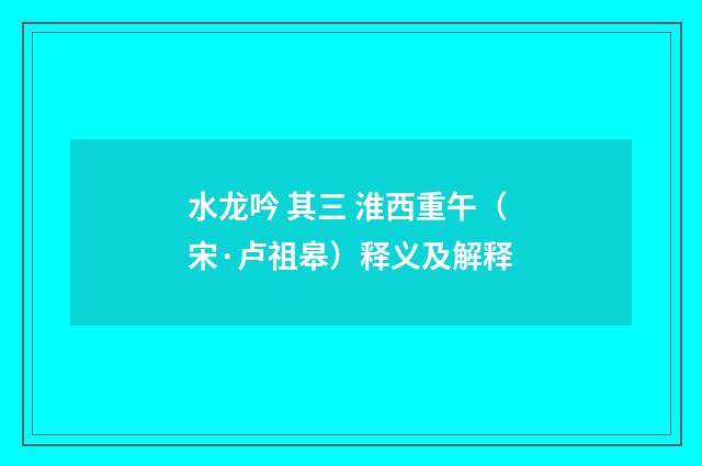 水龙吟 其三 淮西重午（宋·卢祖皋）释义及解释