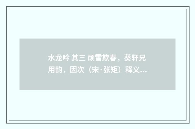 水龙吟 其三 顽雪欺春，葵轩兄用韵，因次（宋·张矩）释义及解释