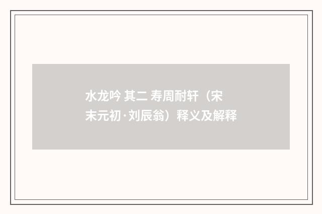 水龙吟 其二 寿周耐轩（宋末元初·刘辰翁）释义及解释