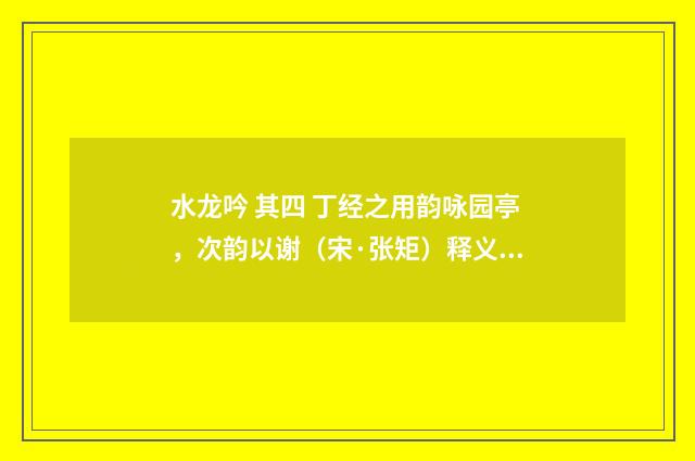 水龙吟 其四 丁经之用韵咏园亭，次韵以谢（宋·张矩）释义及解释
