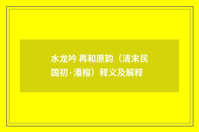 水龙吟 再和原韵（清末民国初·潘榕）释义及解释