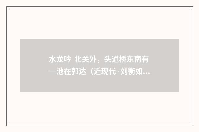 水龙吟 北关外，头道桥东南有一池在郭达（近现代·刘衡如）释义及解释