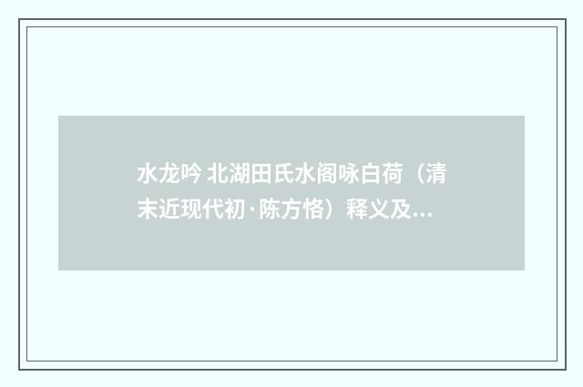 水龙吟 北湖田氏水阁咏白荷（清末近现代初·陈方恪）释义及解释