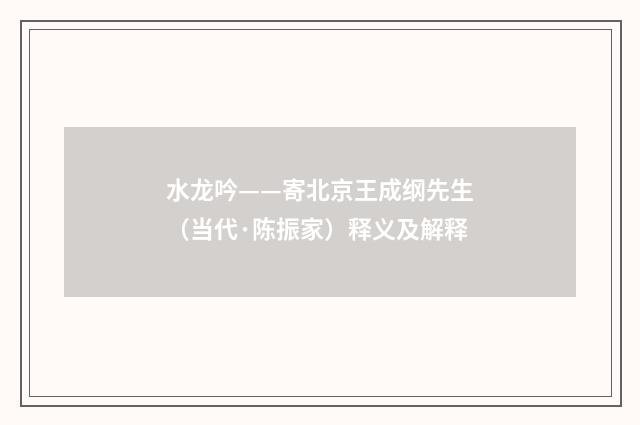 水龙吟——寄北京王成纲先生（当代·陈振家）释义及解释