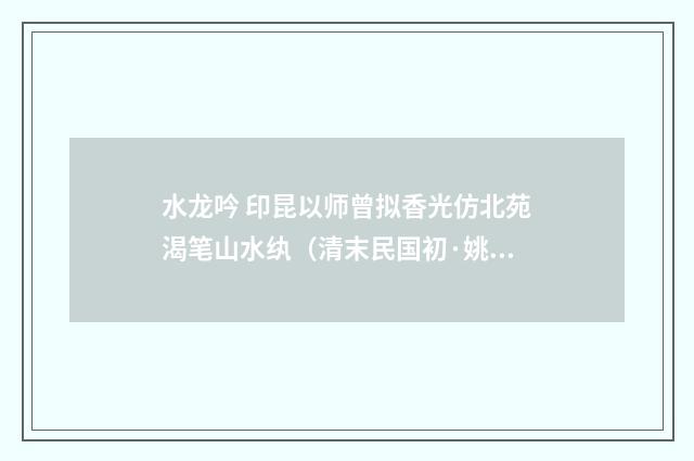 水龙吟 印昆以师曾拟香光仿北苑渴笔山水纨（清末民国初·姚华）释义及解释