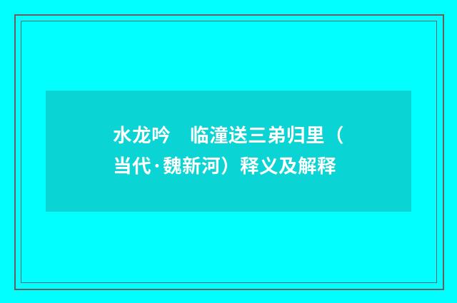 水龙吟　临潼送三弟归里（当代·魏新河）释义及解释
