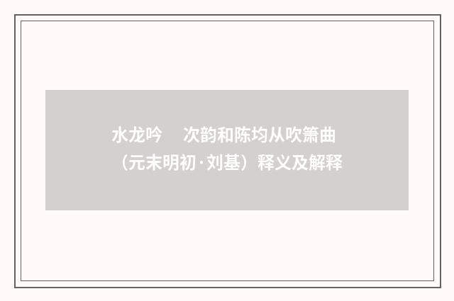 水龙吟　 次韵和陈均从吹箫曲（元末明初·刘基）释义及解释