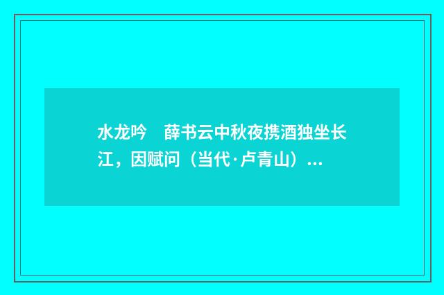 水龙吟　薛书云中秋夜携酒独坐长江，因赋问（当代·卢青山）释义及解释