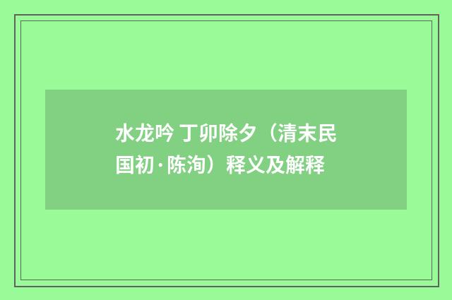 水龙吟 丁卯除夕（清末民国初·陈洵）释义及解释