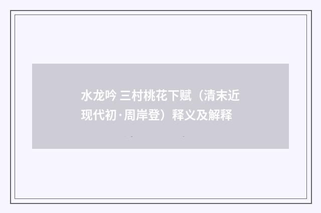 水龙吟 三村桃花下赋（清末近现代初·周岸登）释义及解释