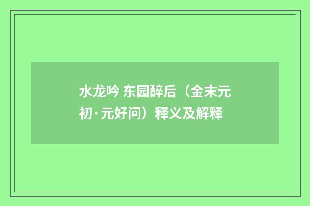 水龙吟 东园醉后（金末元初·元好问）释义及解释