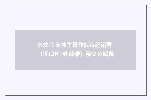 水龙吟 东坡生日作似诗庭诸君（近现代·姚鹓雏）释义及解释