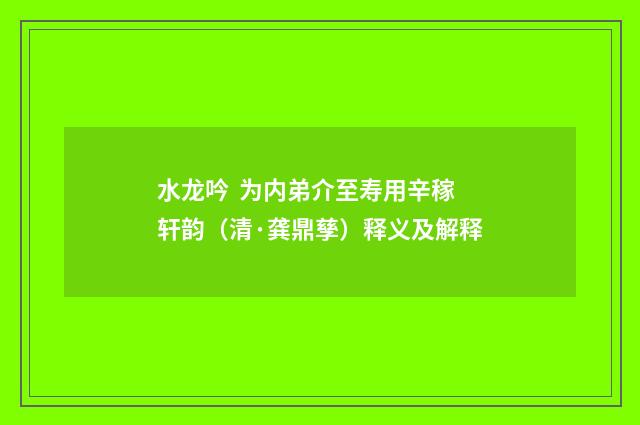 水龙吟 为内弟介至寿用辛稼轩韵（清·龚鼎孳）释义及解释