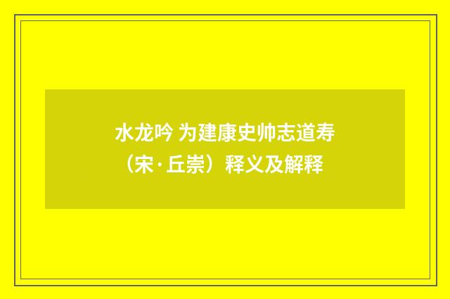 水龙吟 为建康史帅志道寿（宋·丘崇）释义及解释