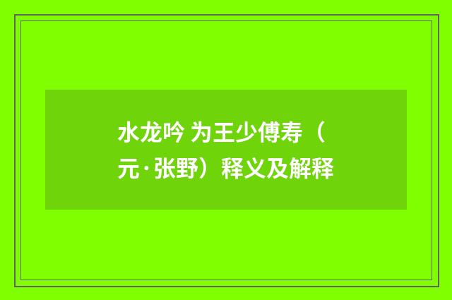 水龙吟 为王少傅寿（元·张野）释义及解释