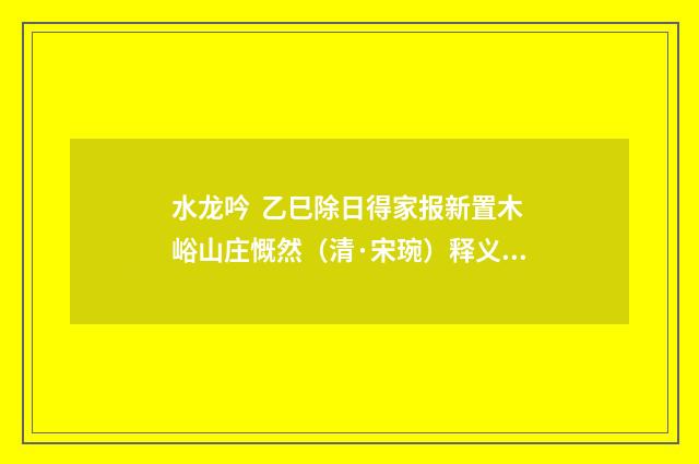水龙吟 乙巳除日得家报新置木峪山庄慨然（清·宋琬）释义及解释