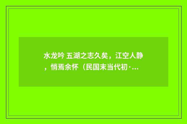 水龙吟 五湖之志久矣，江空人静，悄焉余怀（民国末当代初·饶宗颐）释义及解释