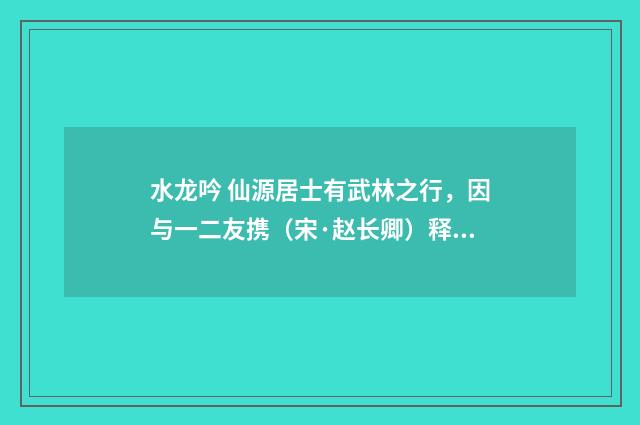 水龙吟 仙源居士有武林之行，因与一二友携（宋·赵长卿）释义及解释
