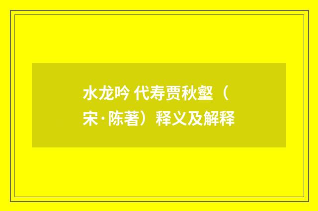 水龙吟 代寿贾秋壑（宋·陈著）释义及解释