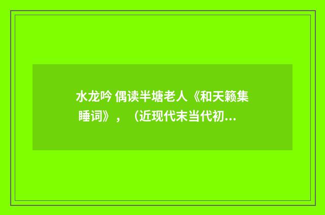 水龙吟 偶读半塘老人《和天籁集 睡词》，（近现代末当代初·白敦仁）释义及解释