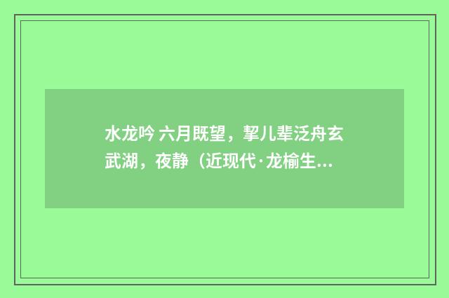 水龙吟 六月既望，挈儿辈泛舟玄武湖，夜静（近现代·龙榆生）释义及解释