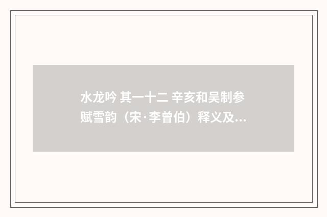 水龙吟 其一十二 辛亥和吴制参赋雪韵（宋·李曾伯）释义及解释