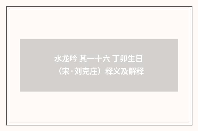 水龙吟 其一十六 丁卯生日（宋·刘克庄）释义及解释