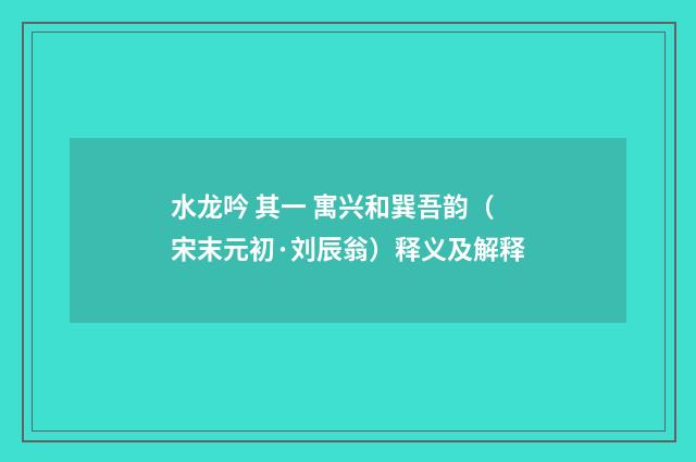 水龙吟 其一 寓兴和巽吾韵（宋末元初·刘辰翁）释义及解释