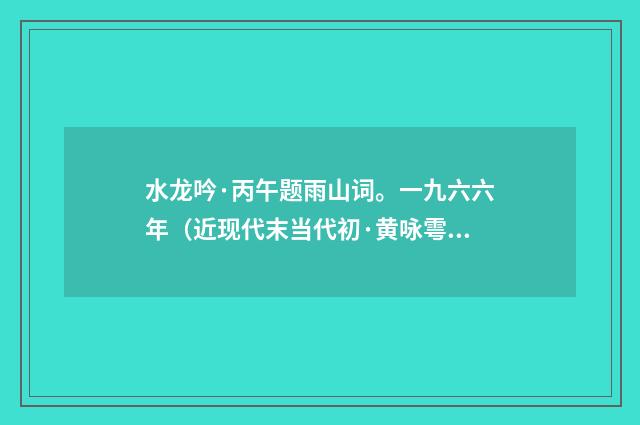 水龙吟·丙午题雨山词。一九六六年（近现代末当代初·黄咏雩）释义及解释