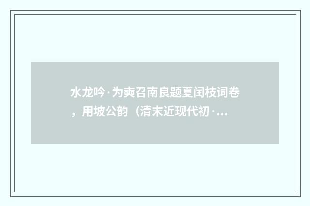 水龙吟·为奭召南良题夏闰枝词卷，用坡公韵（清末近现代初·章钰）释义及解释