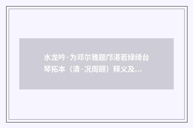 水龙吟·为邓尔雅题邝湛若绿绮台琴拓本（清·况周颐）释义及解释