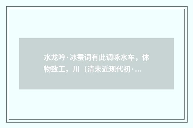 水龙吟·冰蚕词有此调咏水车，体物致工。川（清末近现代初·金兆蕃）释义及解释