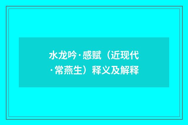 水龙吟·感赋（近现代·常燕生）释义及解释