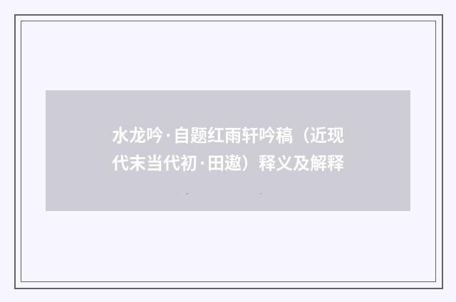 水龙吟·自题红雨轩吟稿（近现代末当代初·田遨）释义及解释