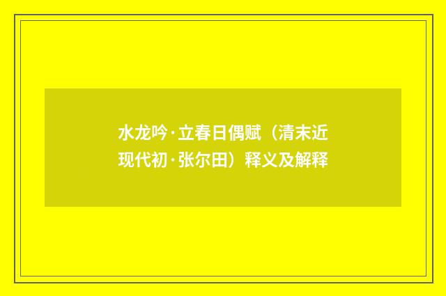 水龙吟·立春日偶赋（清末近现代初·张尔田）释义及解释