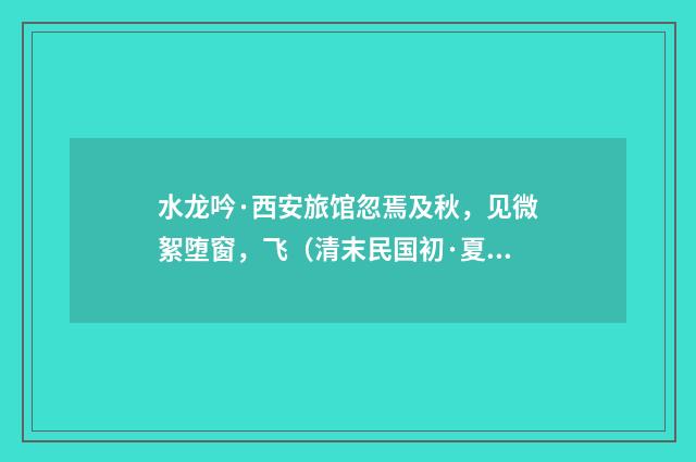 水龙吟·西安旅馆忽焉及秋，见微絮堕窗，飞（清末民国初·夏孙桐）释义及解释