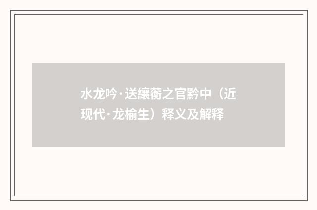 水龙吟·送纕蘅之官黔中（近现代·龙榆生）释义及解释
