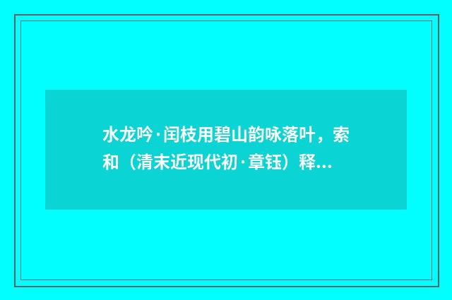 水龙吟·闰枝用碧山韵咏落叶，索和（清末近现代初·章钰）释义及解释