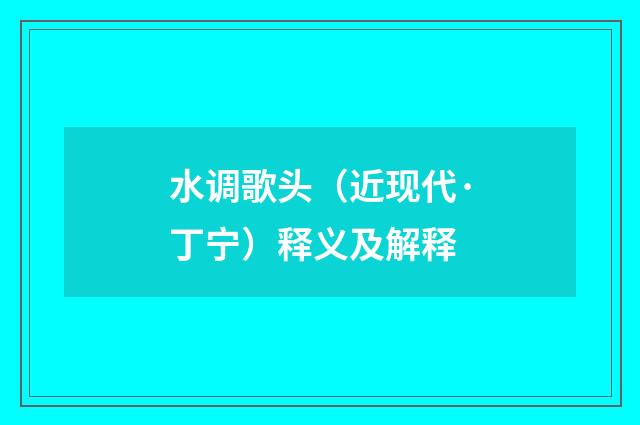 水调歌头（近现代·丁宁）释义及解释
