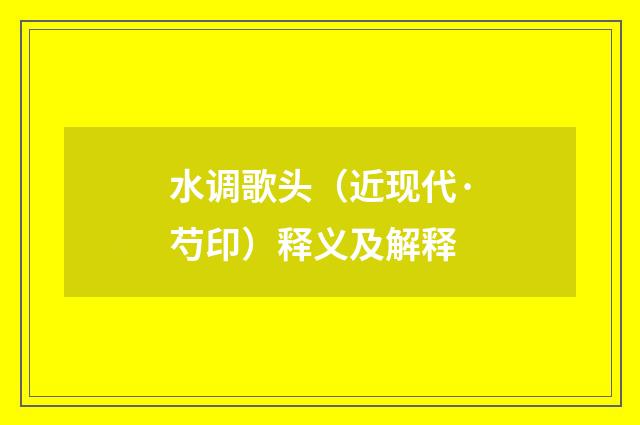 水调歌头（近现代·芍印）释义及解释
