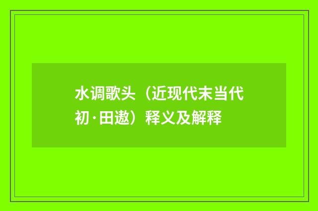 水调歌头（近现代末当代初·田遨）释义及解释